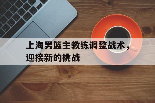 亚博中国官网-上海男篮教练班子名单